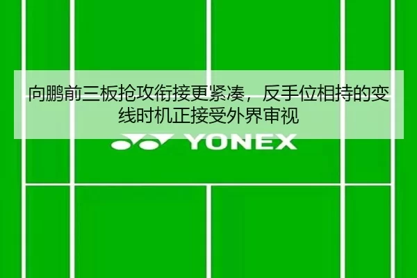 向鹏前三板抢攻衔接更紧凑，反手位相持的变线时机正接受外界审视