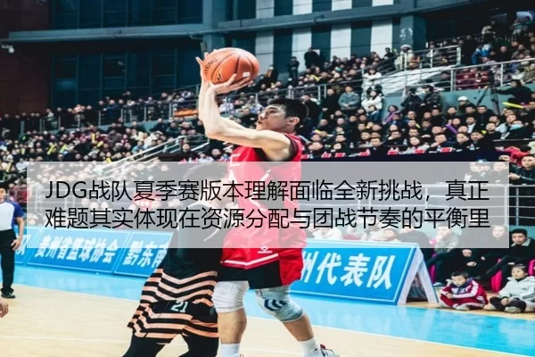 JDG战队夏季赛版本理解面临全新挑战，真正难题其实体现在资源分配与团战节奏的平衡里